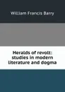Heralds of revolt: studies in modern literature and dogma - William Francis Barry