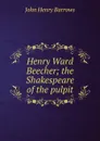 Henry Ward Beecher; the Shakespeare of the pulpit - John Henry Barrows