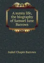 A sunny life, the biography of Samuel June Barrows - Isabel Chapin Barrows