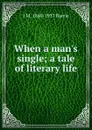 When a man.s single; a tale of literary life - J. M. Barrie
