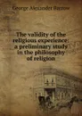 The validity of the religious experience: a preliminary study in the philosophy of religion - George Alexander Barrow