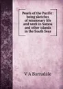 Pearls of the Pacific: being sketches of missionary life and work in Samoa and other islands in the South Seas - V A Barradale