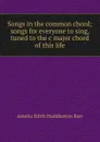 Songs in the common chord; songs for everyone to sing, tuned to the c major chord of this life - Amelia Edith Huddleston Barr