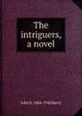 The intriguers, a novel - John D. 1866-1942 Barry