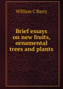 Brief essays on new fruits, ornamental trees and plants - William C Barry