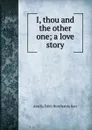 I, thou and the other one; a love story - Amelia Edith Huddleston Barr