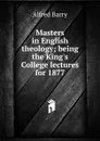 Masters in English theology; being the King.s College lectures for 1877 - Alfred Barry