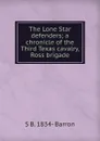 The Lone Star defenders; a chronicle of the Third Texas cavalry, Ross brigade - S B. 1834- Barron