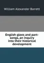 English glees and part-songs, an inquiry into their historical development - William Alexander Barrett