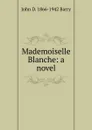 Mademoiselle Blanche: a novel - John D. 1866-1942 Barry