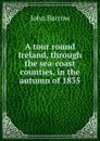 A tour round Ireland, through the sea-coast counties, in the autumn of 1835 - John Barrow