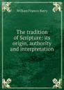The tradition of Scripture: its origin, authority and interpretation - William Francis Barry