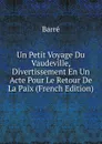 Un Petit Voyage Du Vaudeville, Divertissement En Un Acte Pour Le Retour De La Paix (French Edition) - Barré