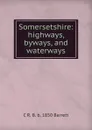 Somersetshire: highways, byways, and waterways - C R. B. b. 1850 Barrett