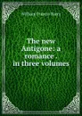 The new Antigone: a romance . in three volumes - William Francis Barry