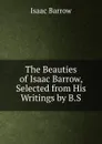 The Beauties of Isaac Barrow, Selected from His Writings by B.S. - Isaac Barrow