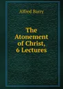 The Atonement of Christ, 6 Lectures - Alfred Barry