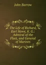 The Life of Richard, Earl Howe, K. G.: Admiral of the Fleet, and General of Marines - John Barrow
