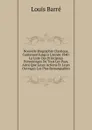 Nouvelle Biographie Classique, Contenant Jusqu.a L.annee 1840: La Liste Des Principaux Personnages De Tous Les Pays, Ainsi Que Leurs Actions Et Leurs Ouvrages Les Plus Remarquables - Louis Barré