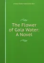 The Flower of Gala Water: A Novel - Amelia Edith Huddleston Barr