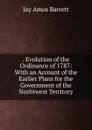 . Evolution of the Ordinance of 1787: With an Account of the Earlier Plans for the Government of the Norhtwest Territory - Jay Amos Barrett