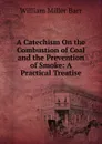 A Catechism On the Combustion of Coal and the Prevention of Smoke: A Practical Treatise - William Miller Barr