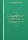 The Principles of Grammar: Being a Compendious Treatise On the Languages, English, Latin, Greek, German, Spanish and French . - Solomon Barrett