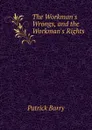 The Workman.s Wrongs, and the Workman.s Rights - Patrick Barry