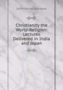 Christianity the World-Religion: Lectures Delivered in India and Japan - John Henry Barrows