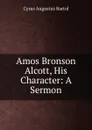 Amos Bronson Alcott, His Character: A Sermon - C.A. Bartol