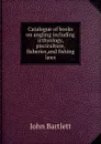Catalogue of books on angling including icthyology, pisciculture, fisheries,and fishing laws - John Bartlett