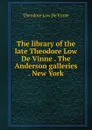 The library of the late Theodore Low De Vinne . The Anderson galleries . New York - Theodore Low de Vinne