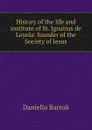 History of the life and institute of St. Ignatius de Loyola: founder of the Society of Jesus - Daniello Bartoli