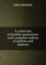 A collection of familiar quotations: with complete indices of authors and subjects - John Bartlett