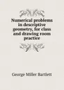 Numerical problems in descriptive geometry, for class and drawing room practice - George Miller Bartlett