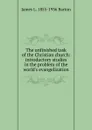 The unfinished task of the Christian church: introductory studies in the problem of the world.s evangelization - James L. 1855-1936 Barton