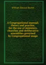 A Congregational manual; theory and practice, for the use of ministers, churches and deliberative assemblies governed by Congregational usage - William Eleazar Barton