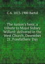 The nation.s hour, a tribute to Major Sidney Willard: delivered in the West Church, December 21, Forefathers. Day - C A. 1813-1900 Bartol