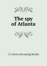 The spy of Atlanta - C G. [from old catalog] Bartley