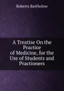 A Treatise On the Practice of Medicine, for the Use of Students and Practioners - Roberts Bartholow