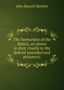 The barbarities of the Rebels, as shown in their cruelty to the federal wounded and prisoners; - John Russell Bartlett