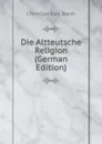 Die Altteutsche Religion (German Edition) - Christian Karl Barth