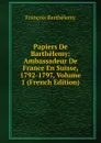 Papiers De Barthelemy: Ambassadeur De France En Suisse, 1792-1797, Volume 1 (French Edition) - François Barthélemy