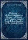 Dictionary of Americanisms: A Glossary of Words and Phrases, Usually Regarded As Peculiar to the United States - John Russell Bartlett