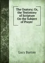 The Oratory; Or, the Testimony of Scripture On the Subject of Prayer . - Lucy Barton