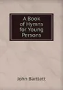 A Book of Hymns for Young Persons - John Bartlett