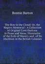 The Bow in the Cloud: Or, the Negro.s Memorial : A Collection of Original Contributions in Prose and Verse, Illustrative of the Evils of Slavery and . of Its Abolition in the British Colonies - Bonnie Barton