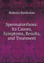 Spermatorrhoea: Its Causes, Symptoms, Results, and Treatment - Roberts Bartholow