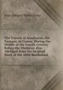 The Travels of Anacharsis, the Younger, in Greece, During the Middle of the Fourth Century Before the Christian AEra: Abridged from the Original Work of the Abbe Barthelemi - Jean-Jacques Barthélemy