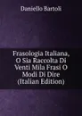 Frasologia Italiana, O Sia Raccolta Di Venti Mila Frasi O Modi Di Dire (Italian Edition) - Daniello Bartoli